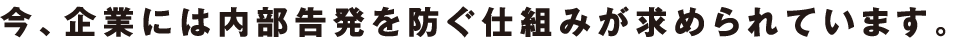 今、企業には内部告発を防ぐ仕組みが求められています。